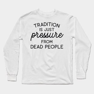 Tradition is Just Pressure from Dead People Long Sleeve T-Shirt